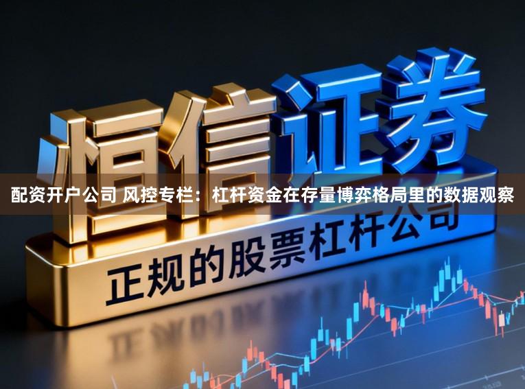配资开户公司 风控专栏：杠杆资金在存量博弈格局里的数据观察