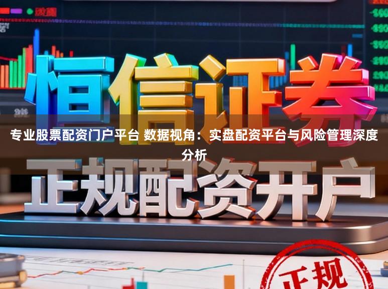 专业股票配资门户平台 数据视角：实盘配资平台与风险管理深度分析