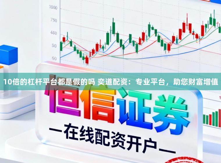 10倍的杠杆平台都是假的吗 奕道配资：专业平台，助您财富增值