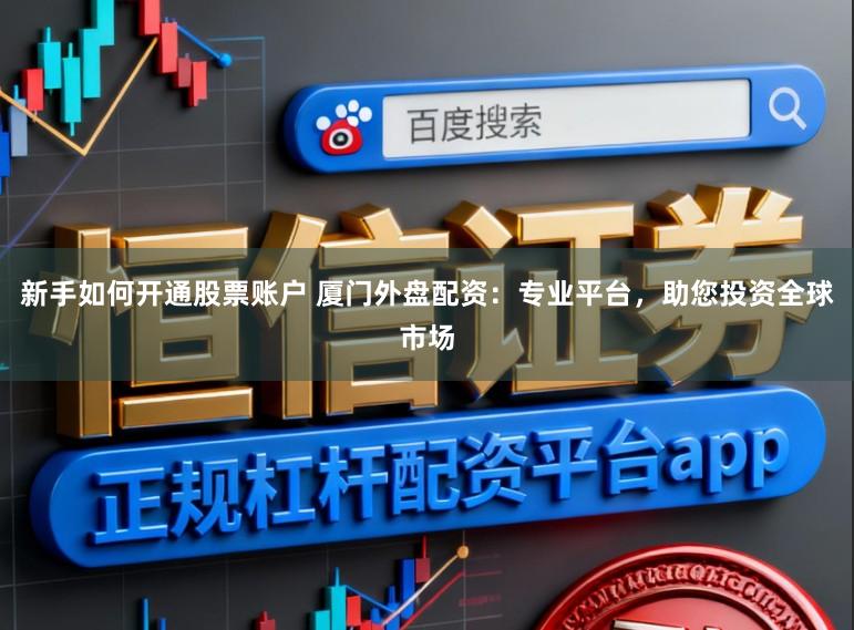 新手如何开通股票账户 厦门外盘配资：专业平台，助您投资全球市场