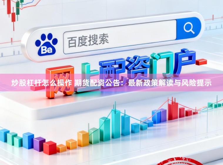 炒股杠杆怎么操作 期货配资公告：最新政策解读与风险提示