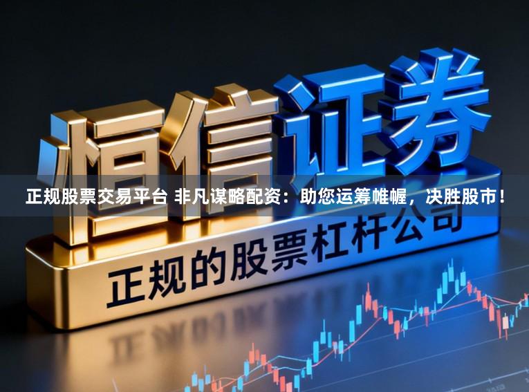 正规股票交易平台 非凡谋略配资：助您运筹帷幄，决胜股市！