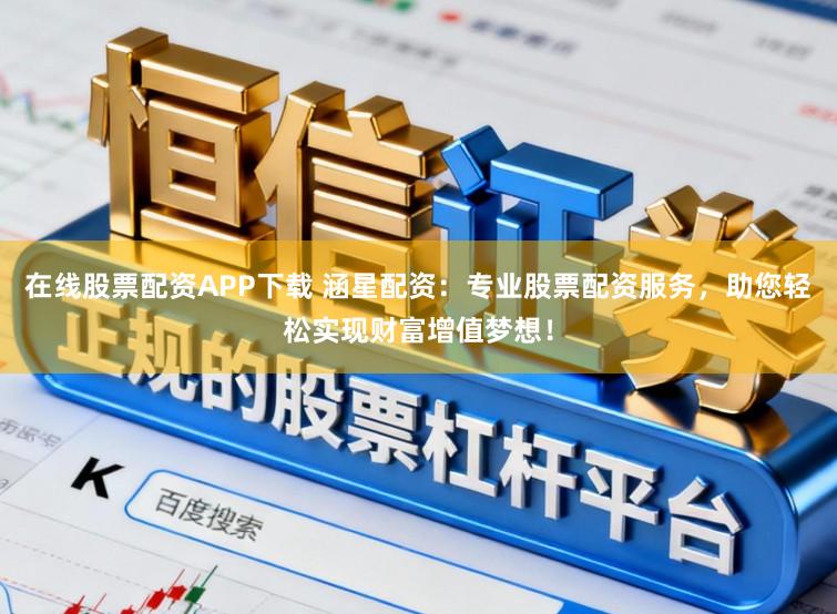 在线股票配资APP下载 涵星配资：专业股票配资服务，助您轻松实现财富增值梦想！
