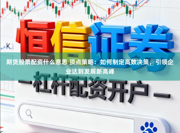 期货股票配资什么意思 顶点策略：如何制定高效决策，引领企业达到发展新高峰
