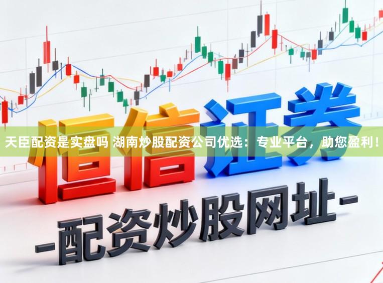 天臣配资是实盘吗 湖南炒股配资公司优选：专业平台，助您盈利！