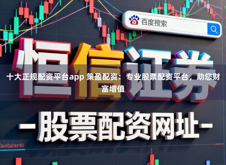 十大正规配资平台app 策盈配资：专业股票配资平台，助您财富增值