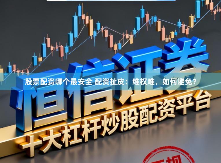 股票配资哪个最安全 配资扯皮：维权难，如何避免？
