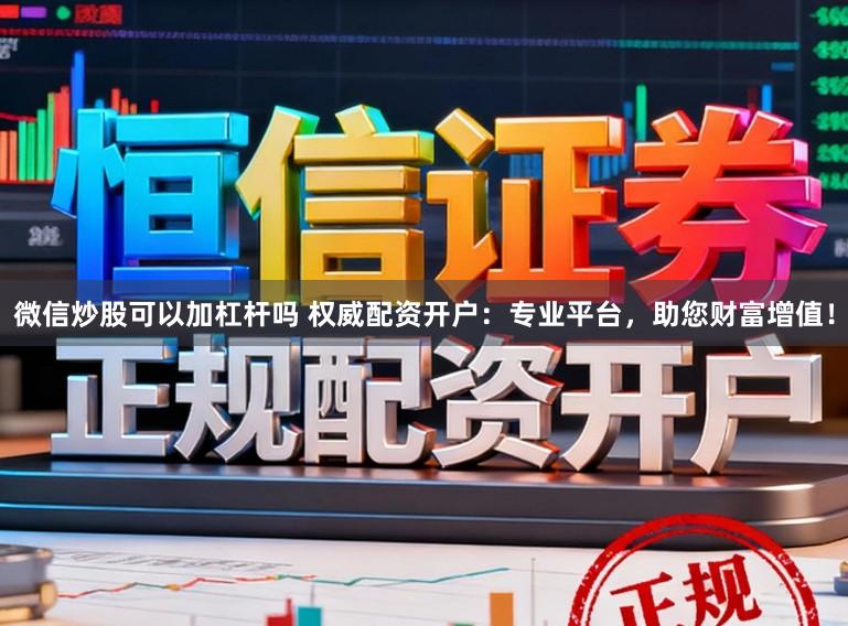 微信炒股可以加杠杆吗 权威配资开户：专业平台，助您财富增值！