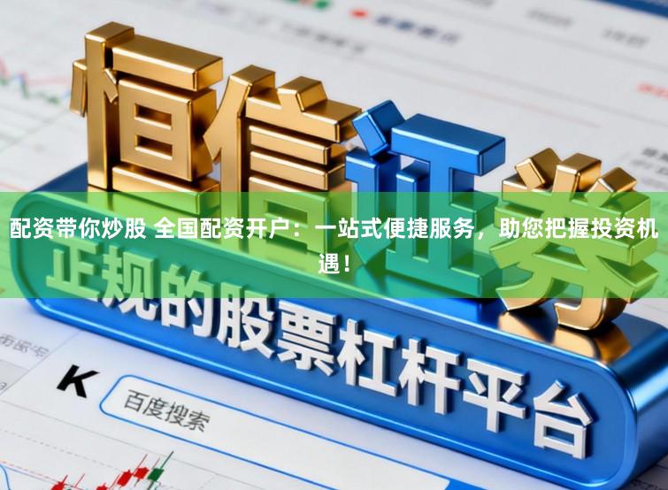 配资带你炒股 全国配资开户：一站式便捷服务，助您把握投资机遇！