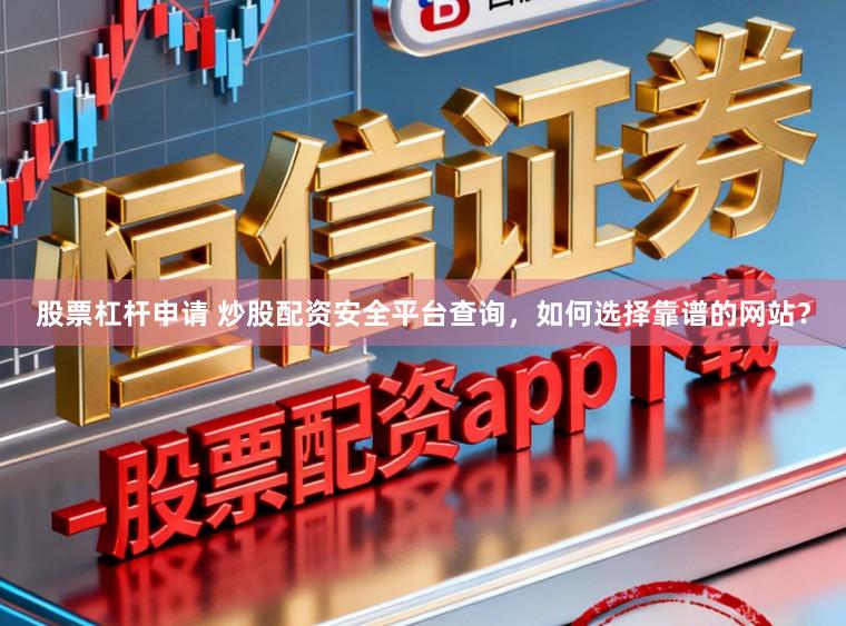 股票杠杆申请 炒股配资安全平台查询，如何选择靠谱的网站？