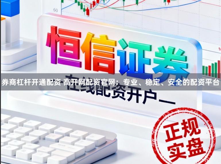 券商杠杆开通配资 高开网配资官网：专业、稳定、安全的配资平台