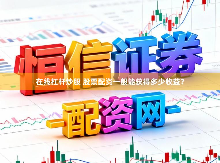 在线杠杆炒股 股票配资一般能获得多少收益？