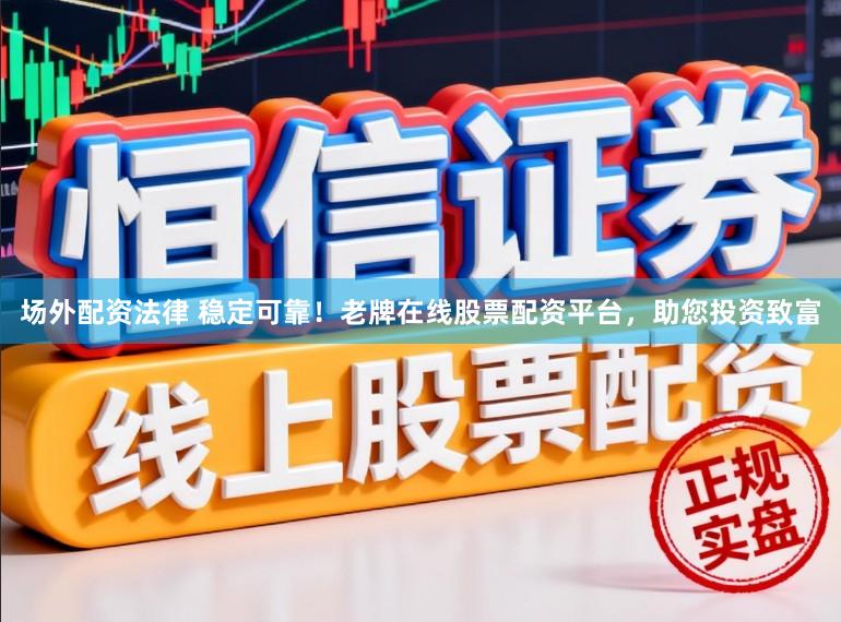 场外配资法律 稳定可靠！老牌在线股票配资平台，助您投资致富
