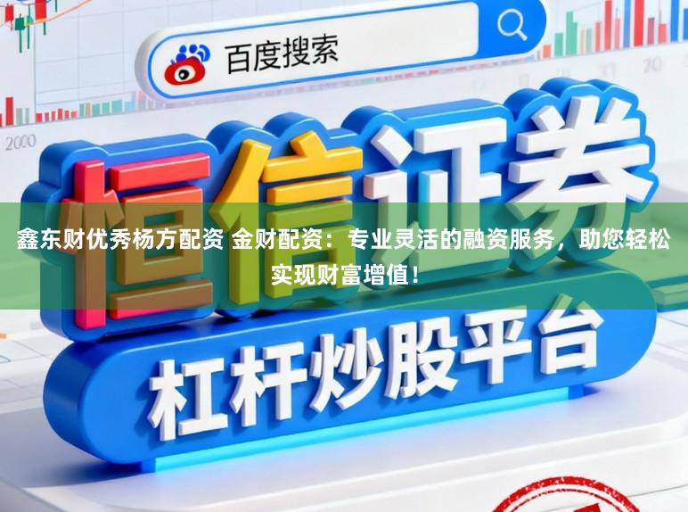 鑫东财优秀杨方配资 金财配资：专业灵活的融资服务，助您轻松实现财富增值！