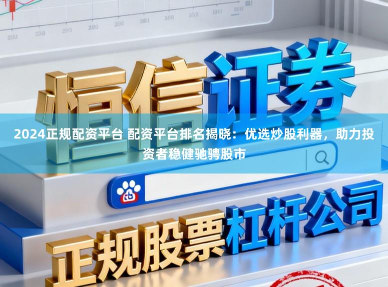 2024正规配资平台 配资平台排名揭晓：优选炒股利器，助力投资者稳健驰骋股市