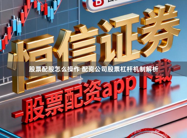 股票配股怎么操作 配资公司股票杠杆机制解析