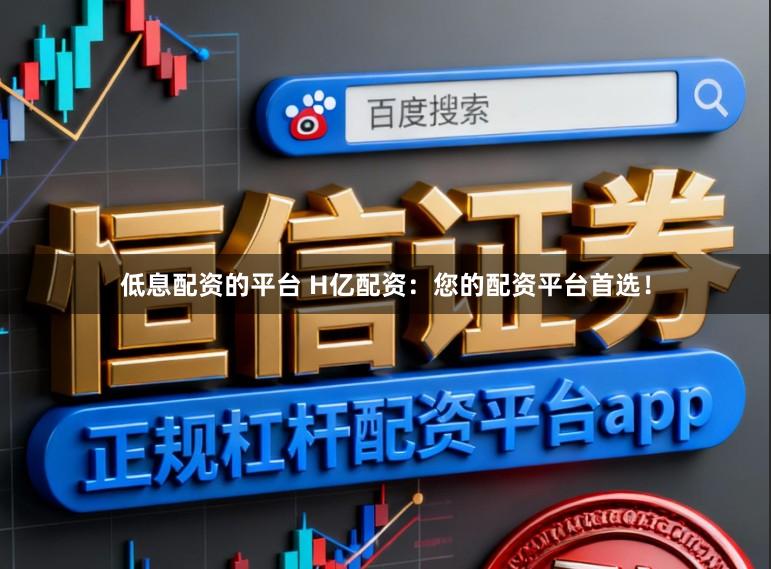低息配资的平台 H亿配资：您的配资平台首选！