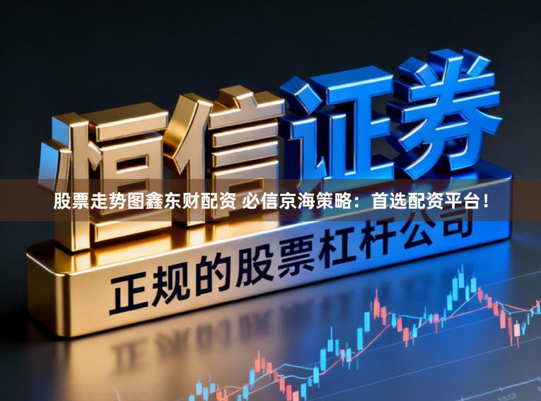 股票走势图鑫东财配资 必信京海策略：首选配资平台！