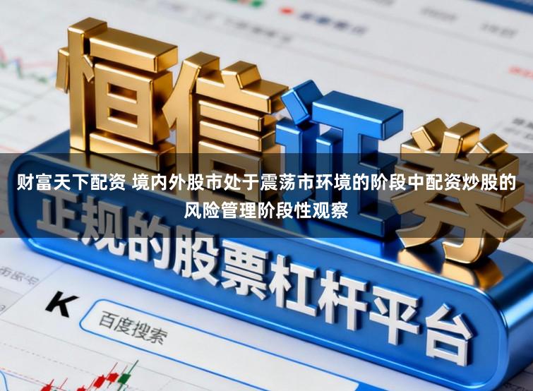财富天下配资 境内外股市处于震荡市环境的阶段中配资炒股的风险管理阶段性观察