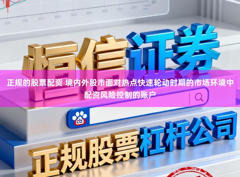 正规的股票配资 境内外股市面对热点快速轮动时期的市场环境中配资风险控制的账户