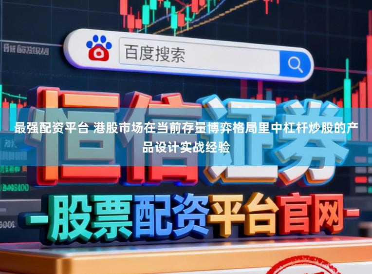 最强配资平台 港股市场在当前存量博弈格局里中杠杆炒股的产品设计实战经验