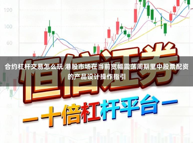 合约杠杆交易怎么玩 港股市场在当前宽幅震荡周期里中股票配资的产品设计操作指引