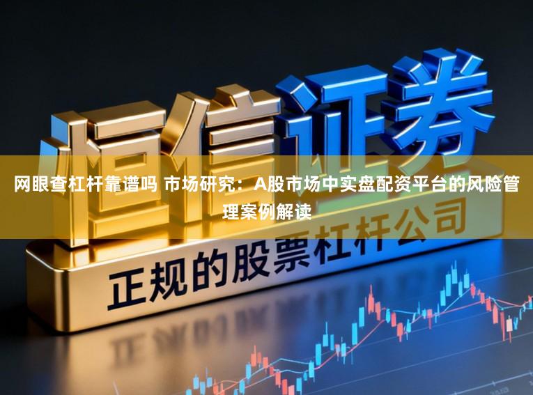 网眼查杠杆靠谱吗 市场研究：A股市场中实盘配资平台的风险管理案例解读