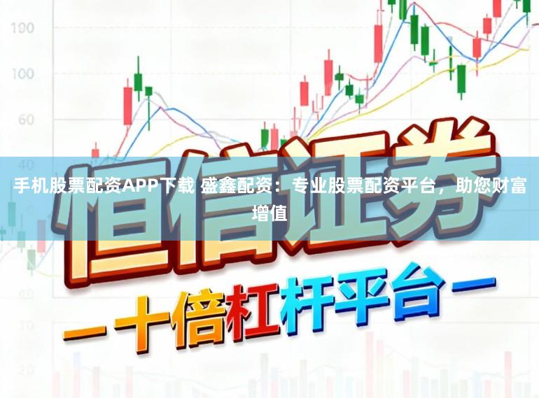 手机股票配资APP下载 盛鑫配资：专业股票配资平台，助您财富增值