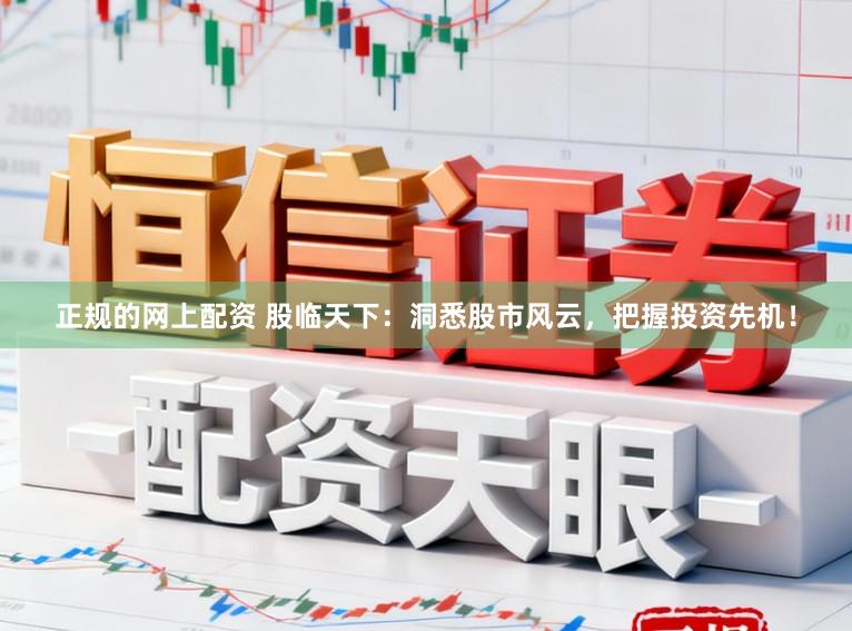 正规的网上配资 股临天下：洞悉股市风云，把握投资先机！