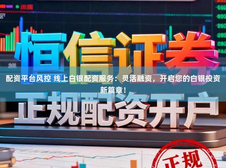 配资平台风控 线上白银配资服务：灵活融资，开启您的白银投资新篇章！
